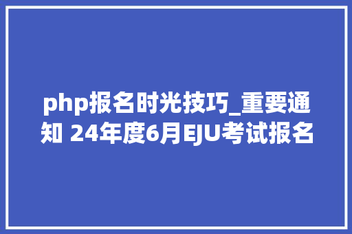 php报名时光技巧_重要通知 24年度6月EJU考试报名已开始来看具体报考指南