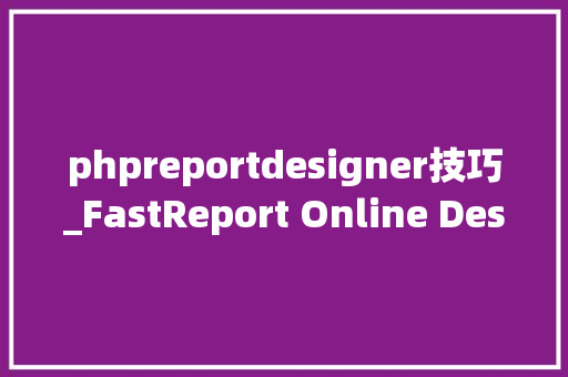 phpreportdesigner技巧_FastReport Online Designer运用教程创建报表