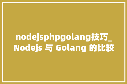 nodejsphpgolang技巧_Nodejs 与 Golang 的比较Web 开拓人员选择哪个最佳
