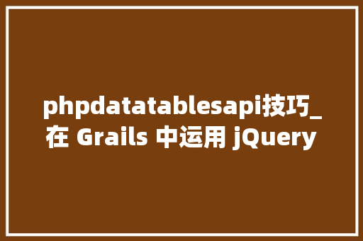 phpdatatablesapi技巧_在 Grails 中运用 jQuery 和 DataTables