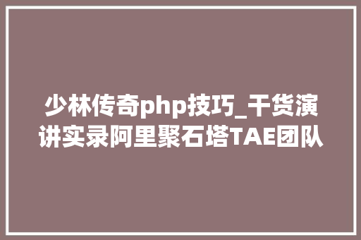 少林传奇php技巧_干货演讲实录阿里聚石塔TAE团队若何做高质量架构产品输出