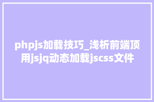 phpjs加载技巧_浅析前端顶用jsjq动态加载jscss文件
