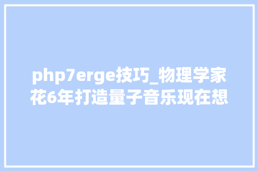 php7erge技巧_物理学家花6年打造量子音乐现在想放给你听一听