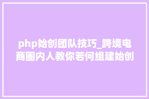 php始创团队技巧_跨境电商圈内人教你若何组建始创团队