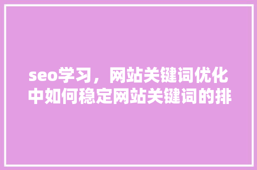 seo学习，网站关键词优化中如何稳定网站关键词的排名「seo关键词优化途径有哪些」