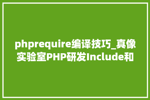 phprequire编译技巧_真像实验室PHP研发Include和require的差异是什么