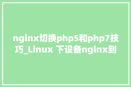 nginx切换php5和php7技巧_Linux 下设备nginx到php的连接