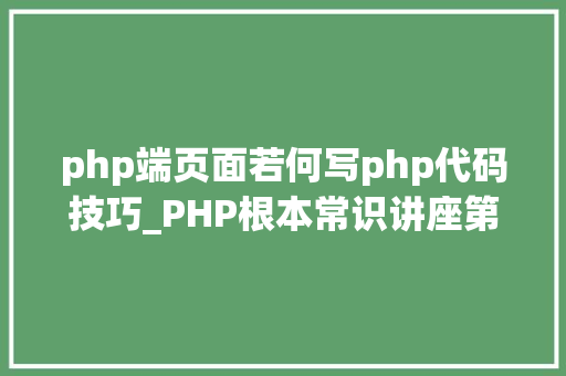php端页面若何写php代码技巧_PHP根本常识讲座第2课若安在HTML页面中嵌入PHP代码