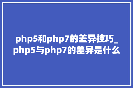 php5和php7的差异技巧_php5与php7的差异是什么我们有需要把原来的站点进级吗