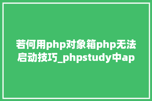 若何用php对象箱php无法启动技巧_phpstudy中apache无法启动怎么解决