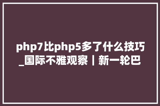 php7比php5多了什么技巧_国际不雅观察｜新一轮巴以冲突一周年新战法新技能运用引担忧