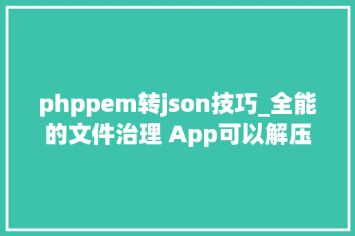 phppem转json技巧_全能的文件治理 App可以解压缩格式转换文档合并