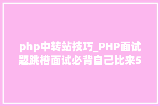 php中转站技巧_PHP面试题跳槽面试必背自己比来5年的整理二