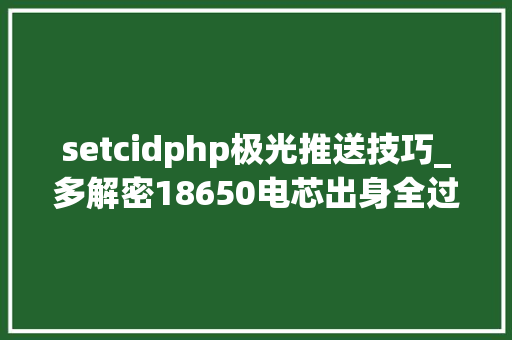setcidphp极光推送技巧_多解密18650电芯出身全过程