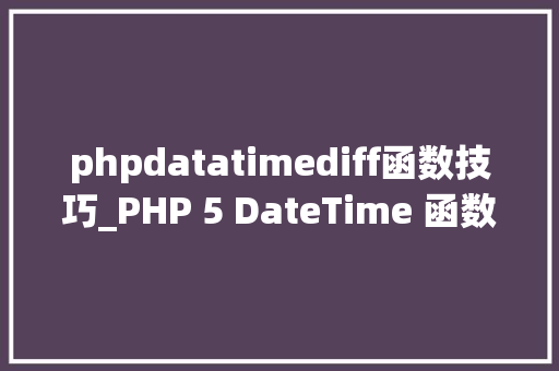phpdatatimediff函数技巧_PHP 5 DateTime 函数 phpdatatimediff函数技巧_PHP 5 DateTime 函数