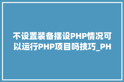 不设置装备摆设PHP情况可以运行PHP项目吗技巧_PHP实战001快速搭建本地运行情形绿色免安装