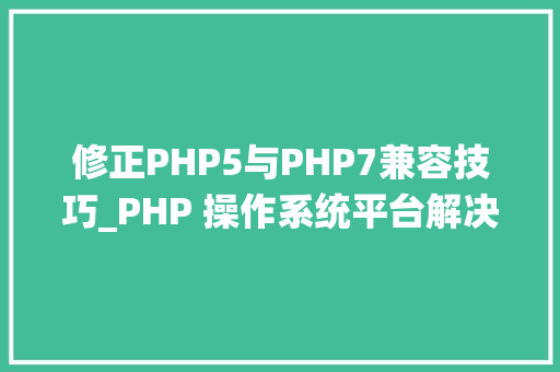 修正PHP5与PHP7兼容技巧_PHP 操作系统平台解决兼容性汇总