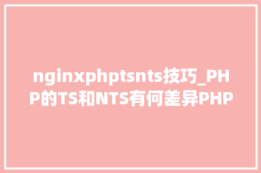 nginxphptsnts技巧_PHP的TS和NTS有何差异PHP在各情形下的伪静态是若何设备的