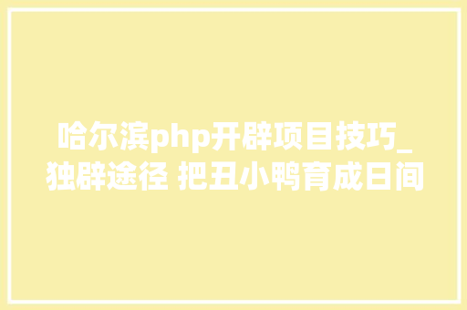 哈尔滨php开辟项目技巧_独辟途径 把丑小鸭育成日间鹅