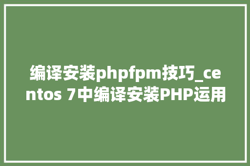 编译安装phpfpm技巧_centos 7中编译安装PHP运用phpfpm来让Nginx支持PHP