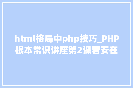 html格局中php技巧_PHP根本常识讲座第2课若安在HTML页面中嵌入PHP代码