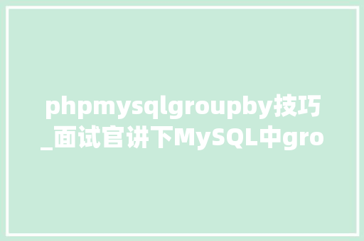 phpmysqlgroupby技巧_面试官讲下MySQL中group by的3种用法 轨范员我思虑下