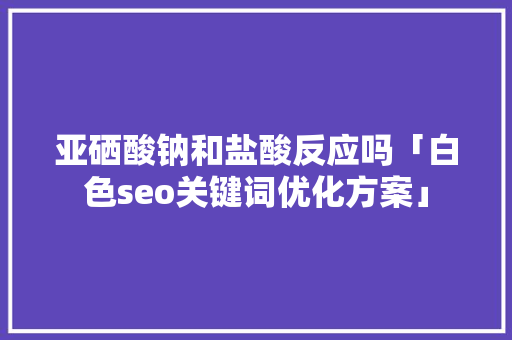 亚硒酸钠和盐酸反应吗「白色seo关键词优化方案」