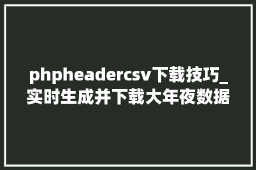 phpheadercsv下载技巧_实时生成并下载大年夜数据量的EXCEL文件用PHP若何实现