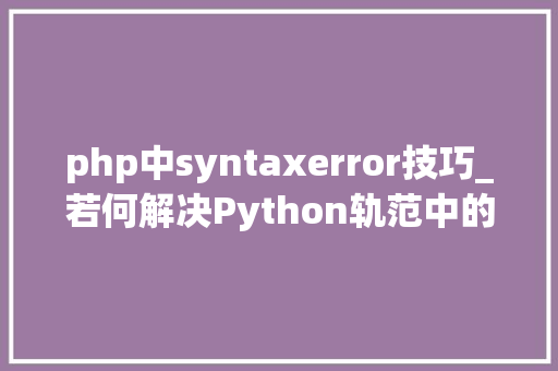 php中syntaxerror技巧_若何解决Python轨范中的SyntaxError异常