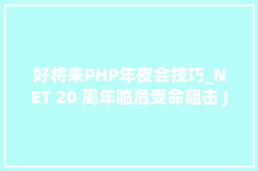 好将来PHP年夜会技巧_NET 20 周年临危受命阻击 Java见证微软转向开源