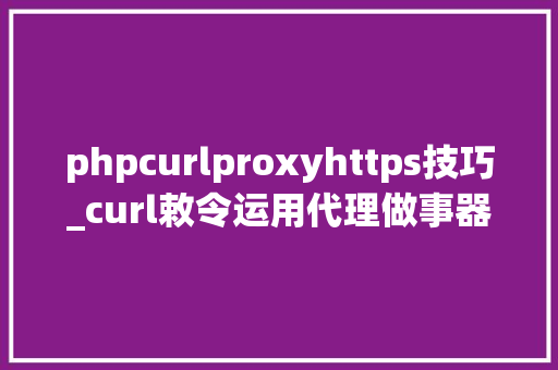 phpcurlproxyhttps技巧_curl敕令运用代理做事器