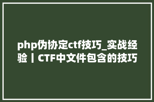 php伪协定ctf技巧_实战经验丨CTF中文件包含的技巧总结