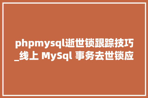 phpmysql逝世锁跟踪技巧_线上 MySql 事务去世锁应该怎么排查解决