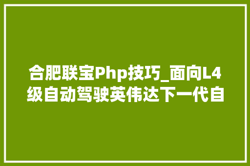 合肥联宝Php技巧_面向L4级自动驾驶英伟达下一代自动驾驶芯片落地合肥工厂