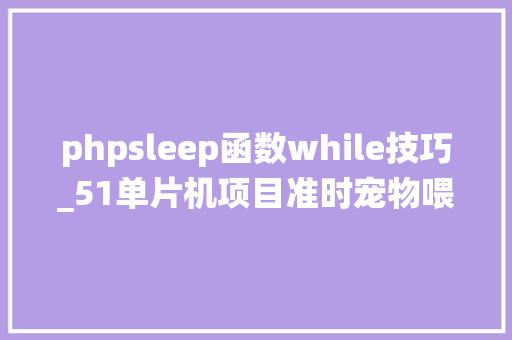 phpsleep函数while技巧_51单片机项目准时宠物喂食系统含代码keilDXP事理图