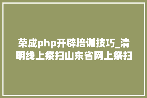 荣成php开辟培训技巧_清明线上祭扫山东省网上祭扫平台登录办法看这里