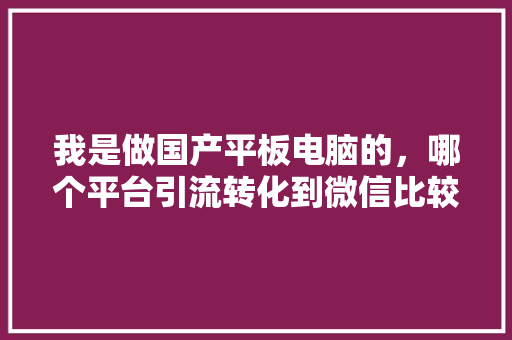 我是做国产平板电脑的，哪个平台引流转化到微信比较好「武汉seo关键字优化」