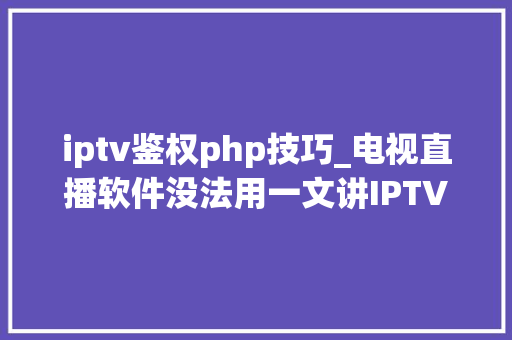 iptv鉴权php技巧_电视直播软件没法用一文讲IPTV全屋播放
