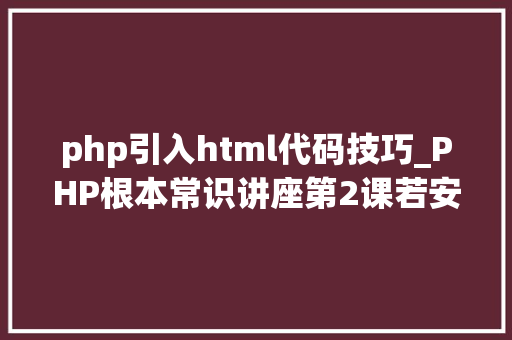 php引入html代码技巧_PHP根本常识讲座第2课若安在HTML页面中嵌入PHP代码