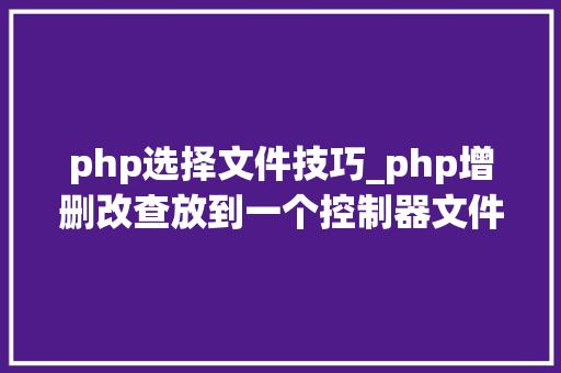 php选择文件技巧_php增删改查放到一个控制器文件中好照样建立几个文件好 php选择文件技巧_php增删改查放到一个控制器文件中好照样建立几个文件好
