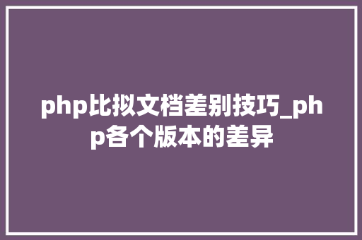 php比拟文档差别技巧_php各个版本的差异