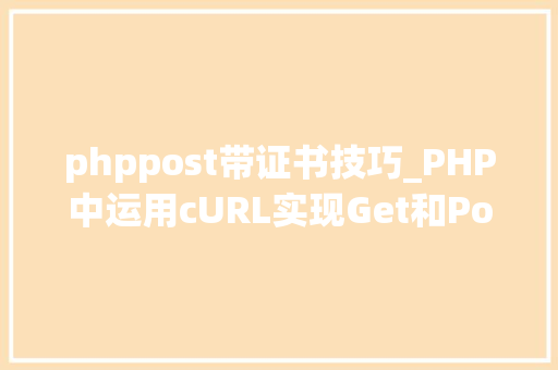 phppost带证书技巧_PHP中运用cURL实现Get和Post请求的方法最全
