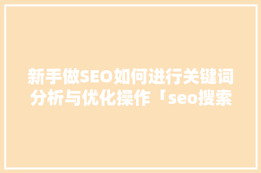 新手做SEO如何进行关键词分析与优化操作「seo搜索优化关键词是什么」