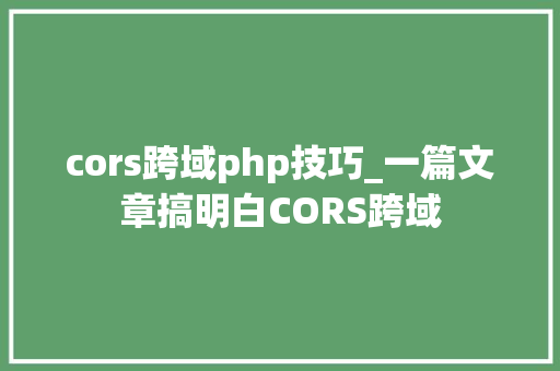 cors跨域php技巧_一篇文章搞明白CORS跨域