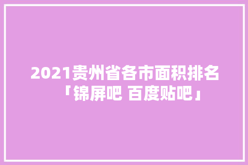 2021贵州省各市面积排名「锦屏吧 百度贴吧」
