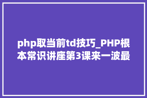 php取当前td技巧_PHP根本常识讲座第3课来一波最根本出现频率最高的实现办法吧