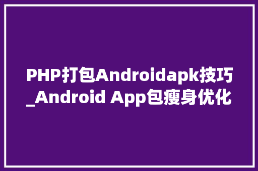 PHP打包Androidapk技巧_Android App包瘦身优化实践