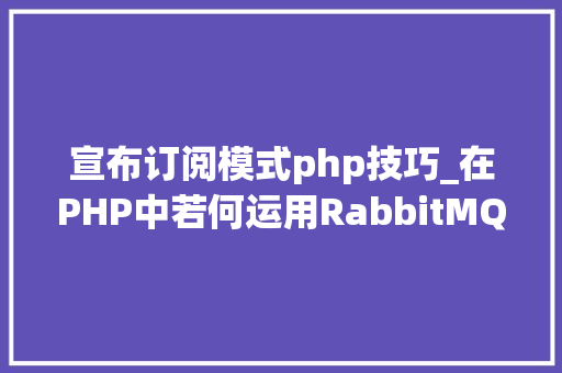 宣布订阅模式php技巧_在PHP中若何运用RabbitMQ来实现消息的订阅和宣告