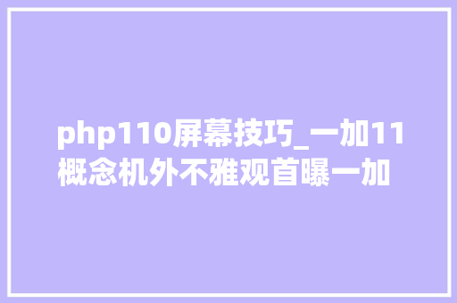 php110屏幕技巧_一加11概念机外不雅观首曝一加 Ace 2 天玑版暂定下月宣告