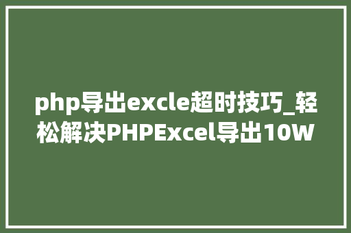 php导出excle超时技巧_轻松解决PHPExcel导出10W行超时和内存溢出问题